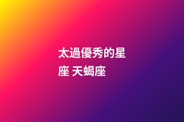 太過優秀的星座 天蝎座-第1張-星座運勢-玄機派